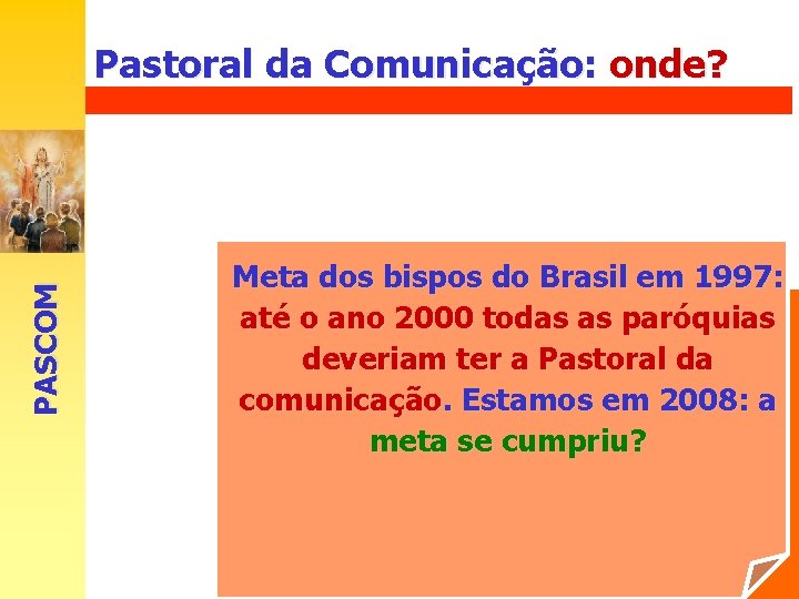 Pastoral da Comunicação: onde? PASCOM Em todas as paróquias e dioceses Meta dos bispos