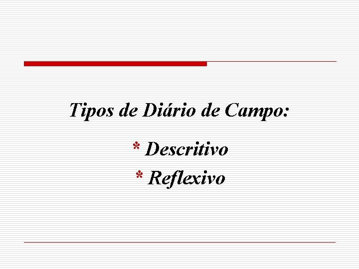 Tipos de Diário de Campo: * Descritivo * Reflexivo 