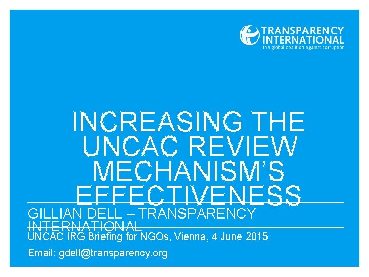 INCREASING THE UNCAC REVIEW MECHANISM’S EFFECTIVENESS GILLIAN DELL – TRANSPARENCY INTERNATIONAL UNCAC IRG Briefing