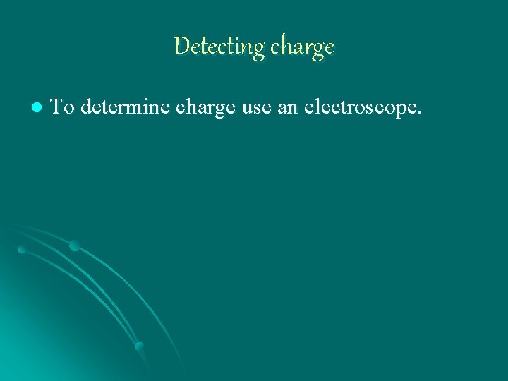 Detecting charge l To determine charge use an electroscope. 