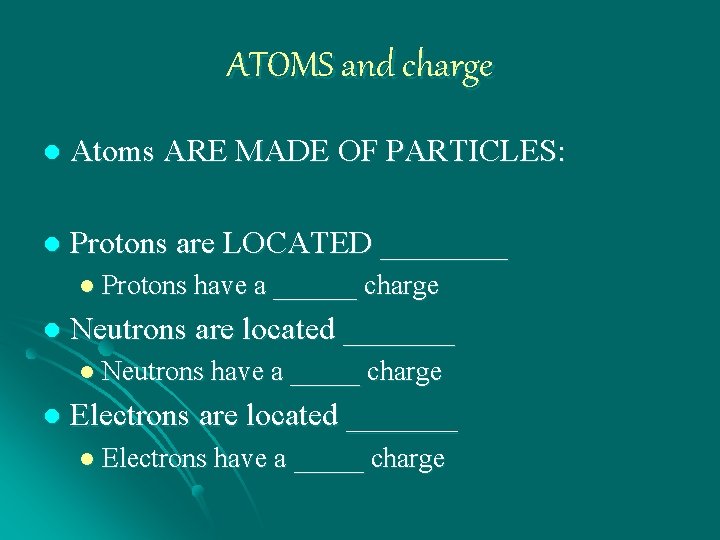 ATOMS and charge l Atoms ARE MADE OF PARTICLES: l Protons are LOCATED ____