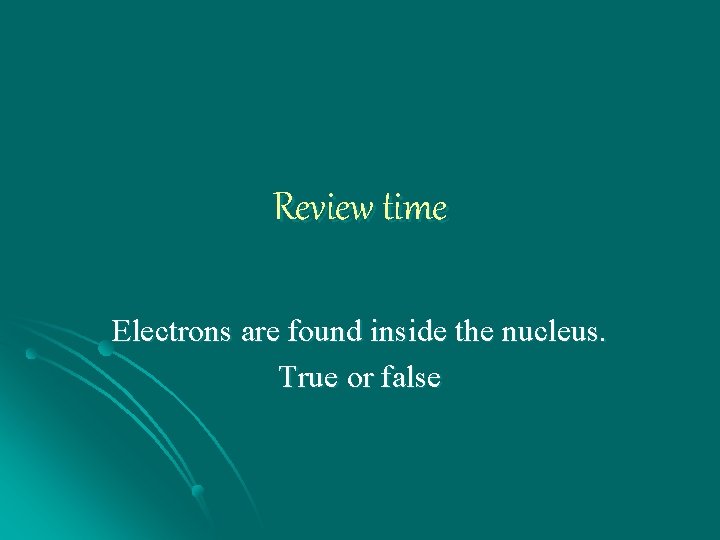 Review time Electrons are found inside the nucleus. True or false 