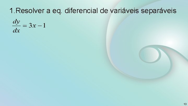 1. Resolver a eq. diferencial de variáveis separáveis 13 