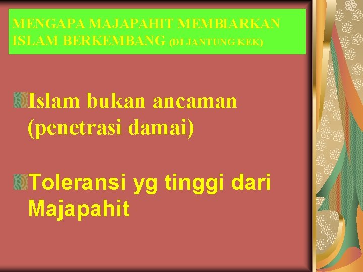 MENGAPA MAJAPAHIT MEMBIARKAN ISLAM BERKEMBANG (DI JANTUNG KEK) Islam bukan ancaman (penetrasi damai) Toleransi MENGAPA MAJAPAHIT MEMBIARKAN ISLAM BERKEMBANG (DI JANTUNG KEK) Islam bukan ancaman (penetrasi damai) Toleransi