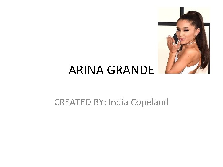 ARINA GRANDE CREATED BY: India Copeland 