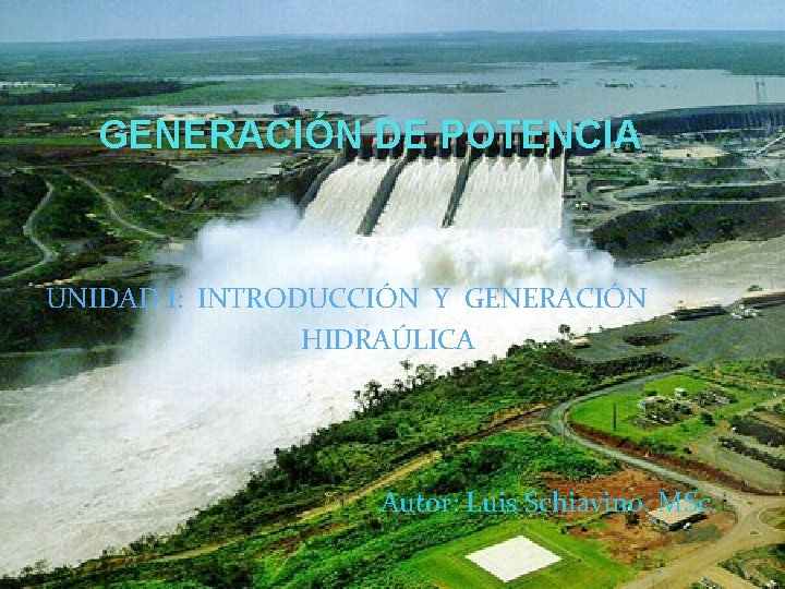 GENERACIÓN DE POTENCIA UNIDAD I: INTRODUCCIÓN Y GENERACIÓN HIDRAÚLICA Autor: Luis Schiavino. MSc. 