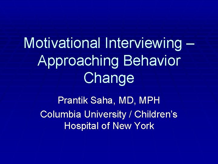 Motivational Interviewing – Approaching Behavior Change Prantik Saha, MD, MPH Columbia University / Children’s