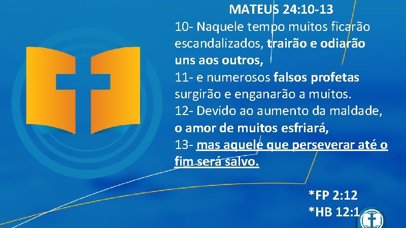 MATEUS 24: 10 -13 10 - Naquele tempo muitos ficarão escandalizados, trairão e odiarão