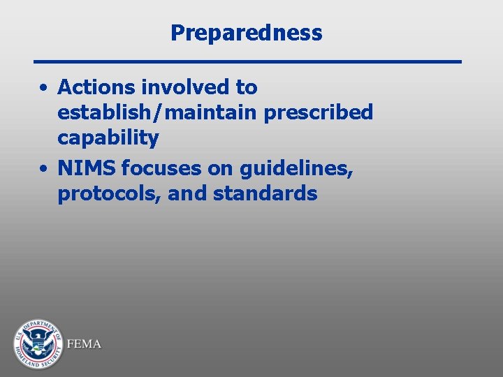 Preparedness • Actions involved to establish/maintain prescribed capability • NIMS focuses on guidelines, protocols,