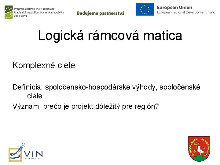 Logická rámcová matica Komplexné ciele Definícia: spoločensko-hospodárske výhody, spoločenské ciele Význam: prečo je projekt