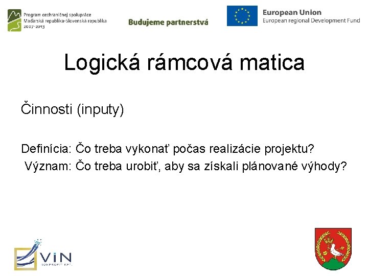Logická rámcová matica Činnosti (inputy) Definícia: Čo treba vykonať počas realizácie projektu? Význam: Čo
