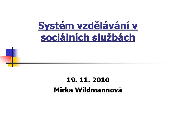 Systém vzdělávání v sociálních službách 19. 11. 2010 Mirka Wildmannová 