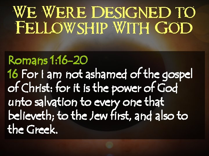 We Were Designed to Fellowship With God Romans 1: 16 -20 16 For I