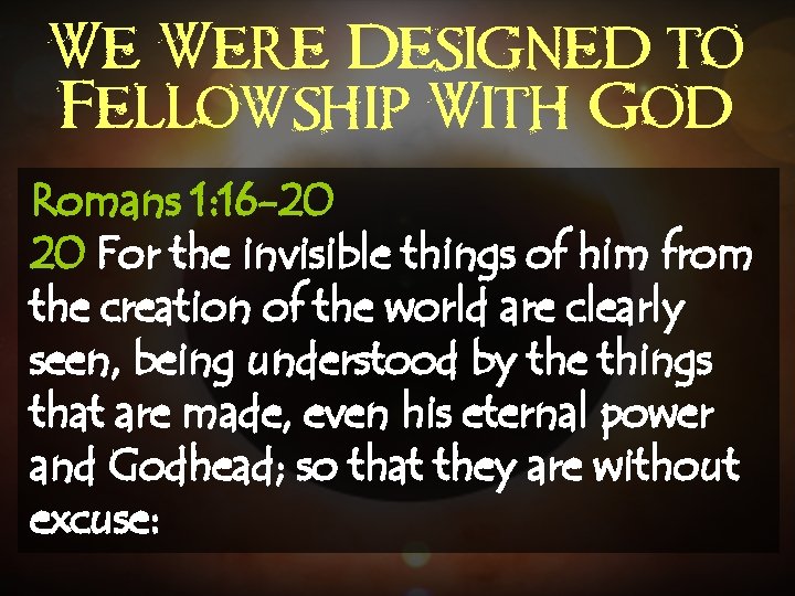 We Were Designed to Fellowship With God Romans 1: 16 -20 20 For the