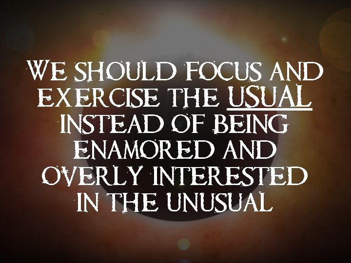 We should focus and exercise the USUAL instead of being enamored and overly interested