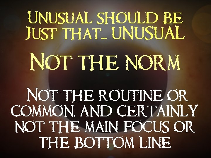 Unusual should be Just that. . . UNUSUAL Not the norm `Not the routine