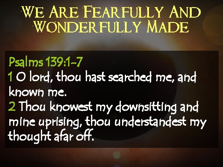 We Are Fearfully And Wonderfully Made Psalms 139: 1 -7 1 O lord, thou