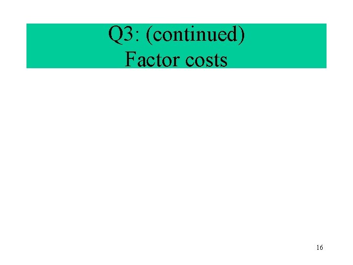 Q 3: (continued) Factor costs 16 