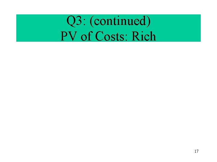 Q 3: (continued) PV of Costs: Rich 17 