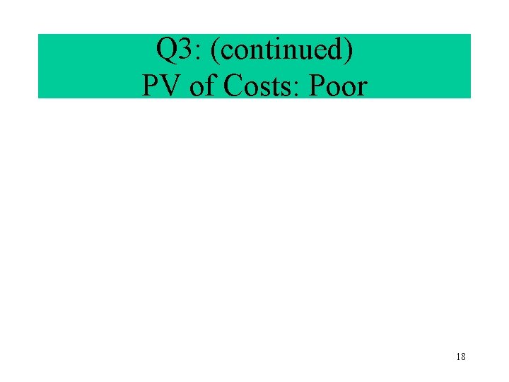 Q 3: (continued) PV of Costs: Poor 18 