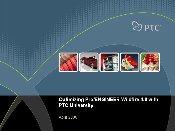 Optimizing Pro/ENGINEER Wildfire 4. 0 with PTC University April 2008 