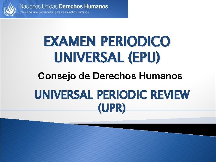 EXAMEN PERIODICO UNIVERSAL (EPU) Consejo de Derechos Humanos UNIVERSAL PERIODIC REVIEW (UPR) 