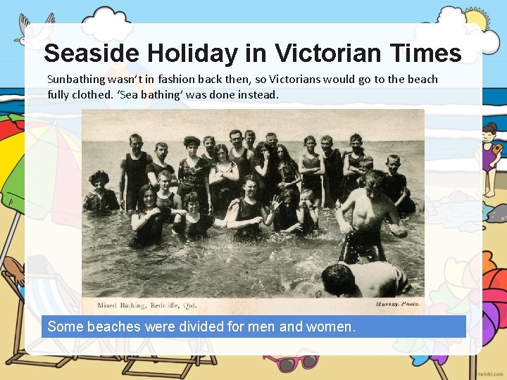 Seaside Holiday in Victorian Times Sunbathing wasn’t in fashion back then, so Victorians would