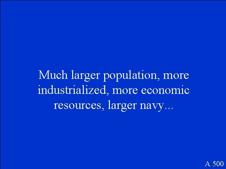 Much larger population, more industrialized, more economic resources, larger navy. . . A 500