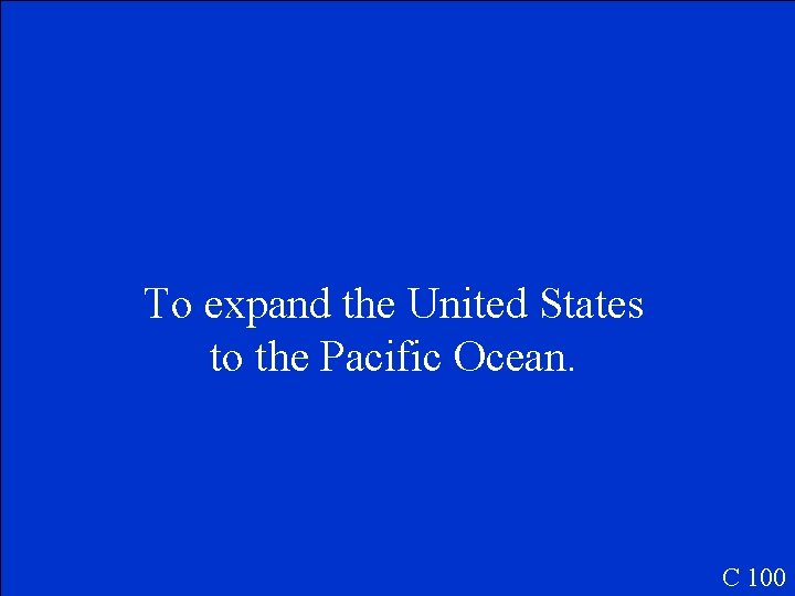 To expand the United States to the Pacific Ocean. C 100 