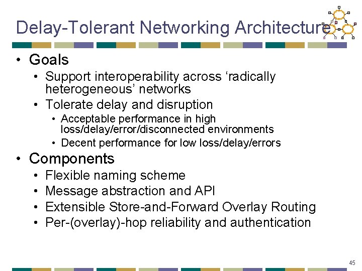 Delay-Tolerant Networking Architecture • Goals • Support interoperability across ‘radically heterogeneous’ networks • Tolerate