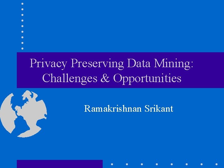 Privacy Preserving Data Mining: Challenges & Opportunities Ramakrishnan Srikant 