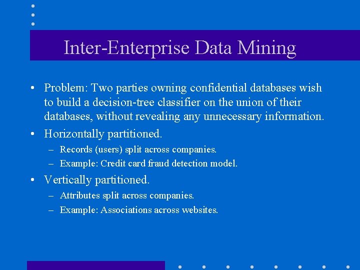 Inter-Enterprise Data Mining • Problem: Two parties owning confidential databases wish to build a