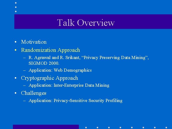 Talk Overview • Motivation • Randomization Approach – R. Agrawal and R. Srikant, “Privacy