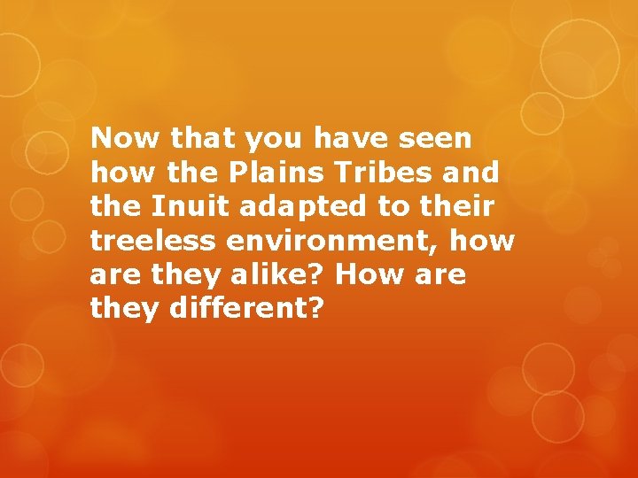 Now that you have seen how the Plains Tribes and the Inuit adapted to