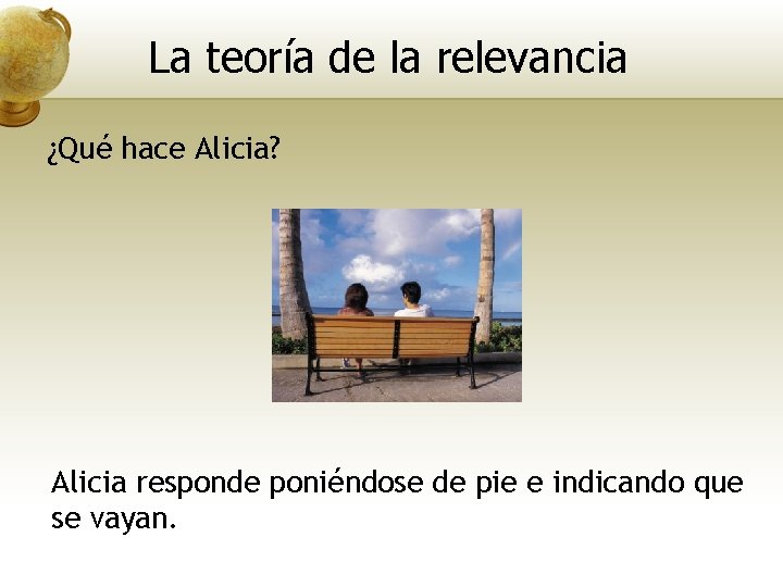 La teoría de la relevancia ¿Qué hace Alicia? Alicia responde poniéndose de pie e