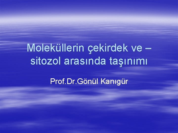 Moleküllerin çekirdek ve – sitozol arasında taşınımı Prof. Dr. Gönül Kanıgür 