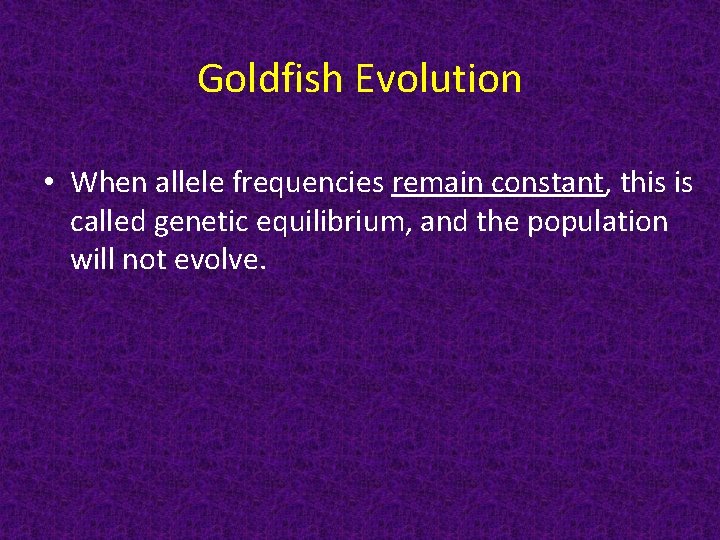 Goldfish Evolution • When allele frequencies remain constant, this is called genetic equilibrium, and
