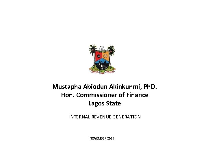 Mustapha Abiodun Akinkunmi, Ph. D. Hon. Commissioner of Finance Lagos State INTERNAL REVENUE GENERATION