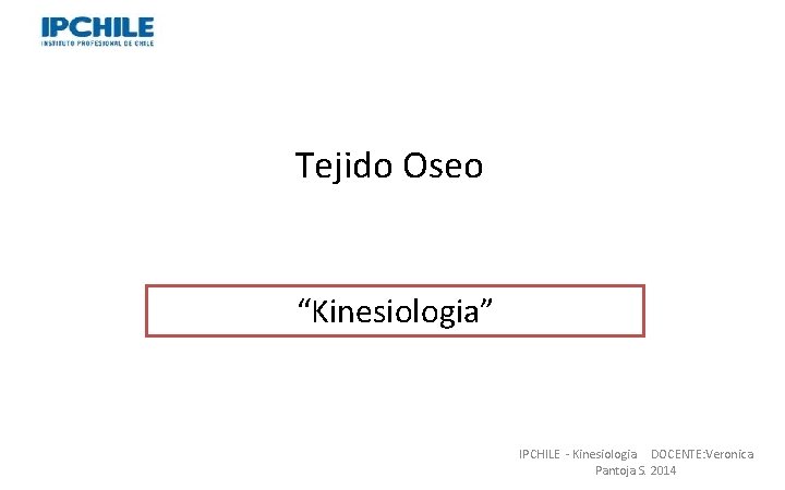 Tejido Oseo “Kinesiologia” Professor: Verónica Pantoja. Lic. MSP. IPCHILE - Kinesiologia DOCENTE: Veronica Pantoja