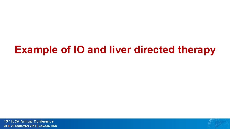 Example of IO and liver directed therapy 13 th ILCA Annual Conference 20 ►