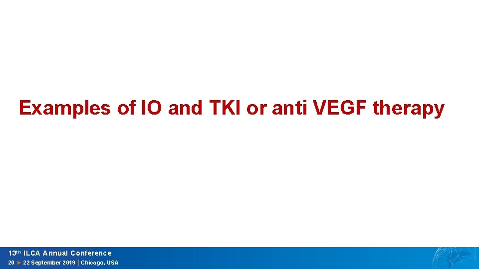 Examples of IO and TKI or anti VEGF therapy 13 th ILCA Annual Conference