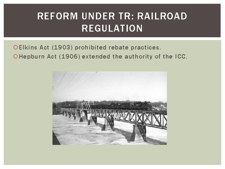 REFORM UNDER TR: RAILROAD REGULATION Elkins Act (1903) prohibited rebate practices. Hepburn Act (1906)