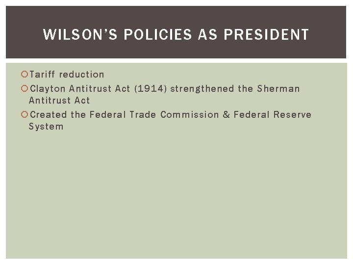 WILSON’S POLICIES AS PRESIDENT Tariff reduction Clayton Antitrust Act (1914) strengthened the Sherman Antitrust