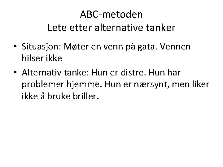 ABC-metoden Lete etter alternative tanker • Situasjon: Møter en venn på gata. Vennen hilser