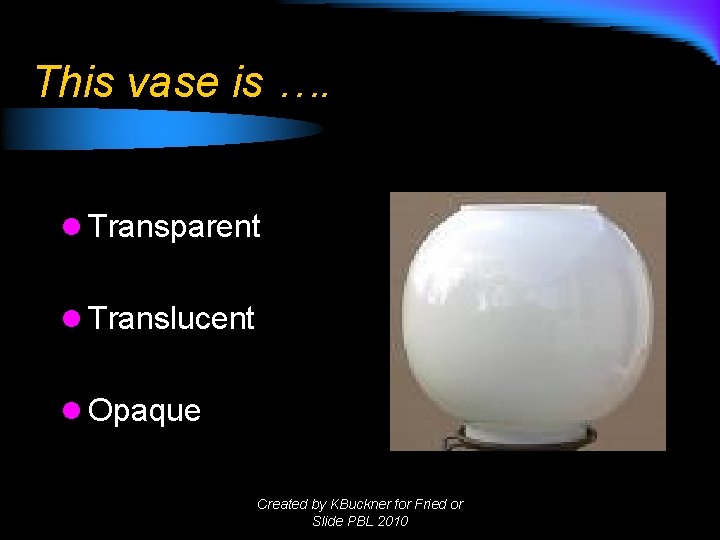 This vase is …. l Transparent l Translucent l Opaque Created by KBuckner for This vase is …. l Transparent l Translucent l Opaque Created by KBuckner for