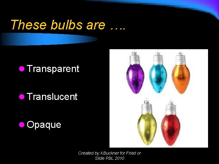These bulbs are …. l Transparent l Translucent l Opaque Created by KBuckner for These bulbs are …. l Transparent l Translucent l Opaque Created by KBuckner for