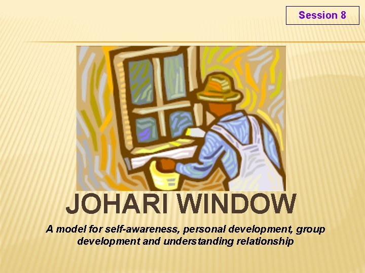 Session 8 JOHARI WINDOW A model for self-awareness, personal development, group development and understanding