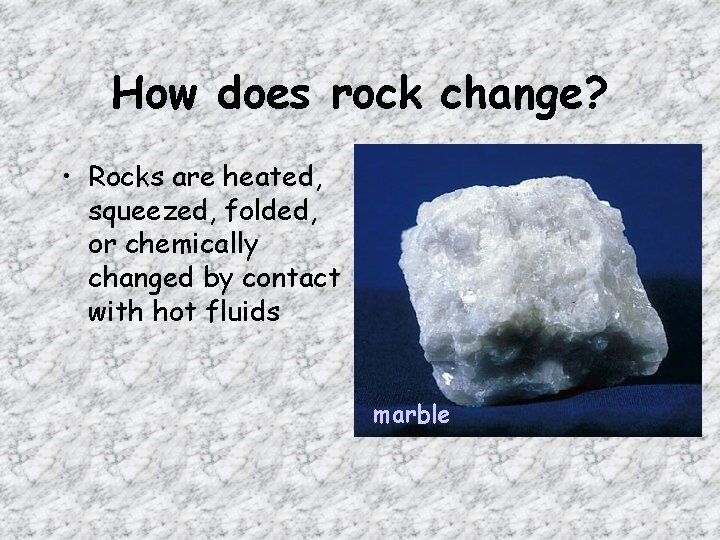 How does rock change? • Rocks are heated, squeezed, folded, or chemically changed by