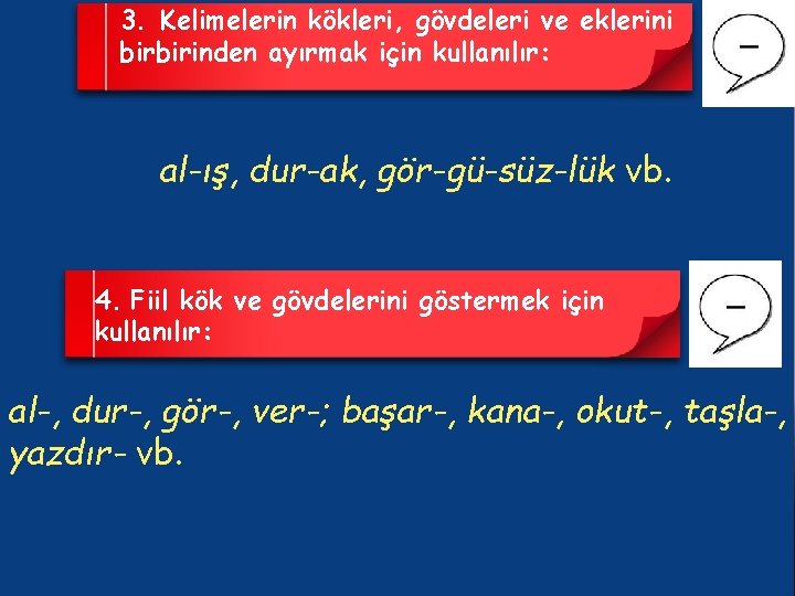 3. Kelimelerin kökleri, gövdeleri ve eklerini birbirinden ayırmak için kullanılır: al-ış, dur-ak, gör-gü-süz-lük vb.