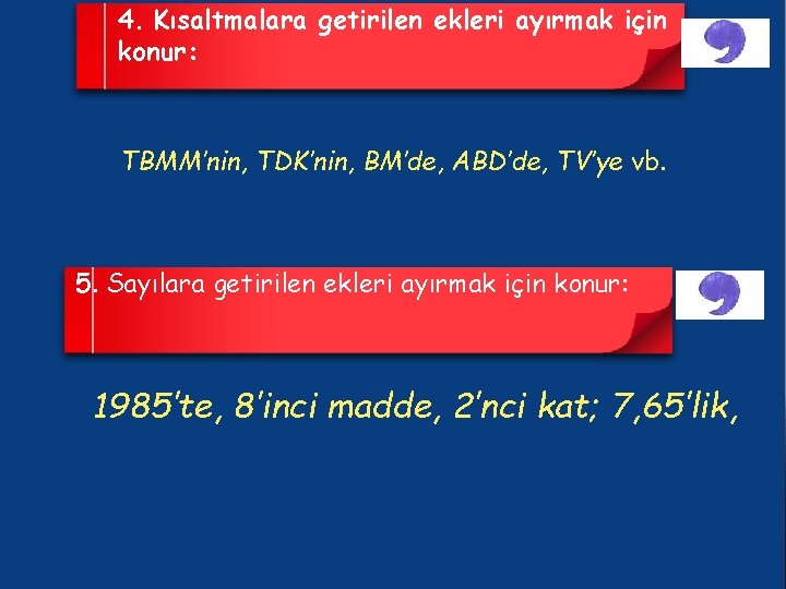 4. Kısaltmalara getirilen ekleri ayırmak için konur: TBMM’nin, TDK’nin, BM’de, ABD’de, TV’ye vb. 5.